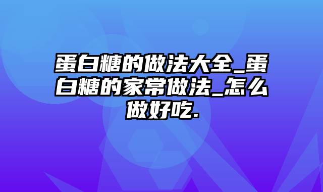 蛋白糖的做法大全_蛋白糖的家常做法_怎么做好吃.