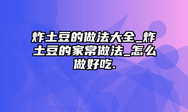 炸土豆的做法大全_炸土豆的家常做法_怎么做好吃.