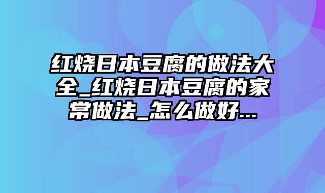 红烧日本豆腐的做法大全_红烧日本豆腐的家常做法_怎么做好...