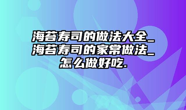 海苔寿司的做法大全_海苔寿司的家常做法_怎么做好吃.