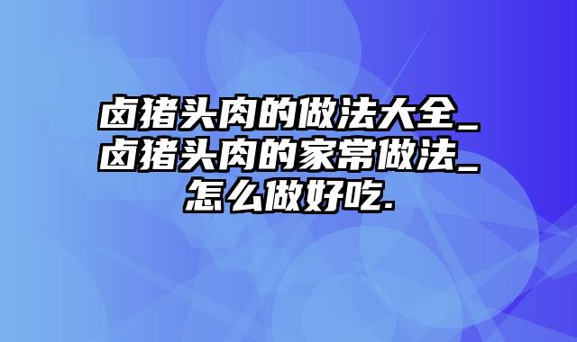 卤猪头肉的做法大全_卤猪头肉的家常做法_怎么做好吃.