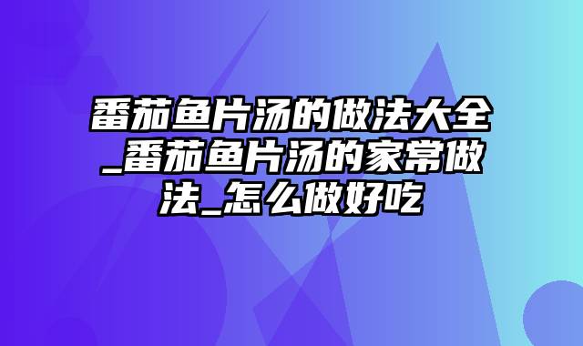 番茄鱼片汤的做法大全_番茄鱼片汤的家常做法_怎么做好吃