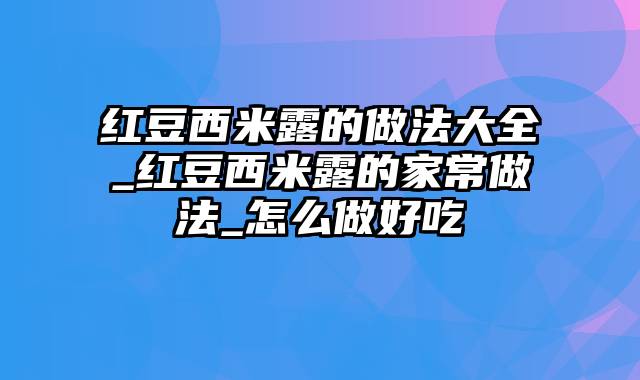 红豆西米露的做法大全_红豆西米露的家常做法_怎么做好吃