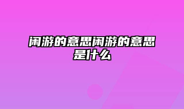 闲游的意思闲游的意思是什么