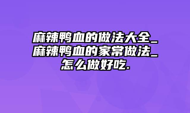 麻辣鸭血的做法大全_麻辣鸭血的家常做法_怎么做好吃.