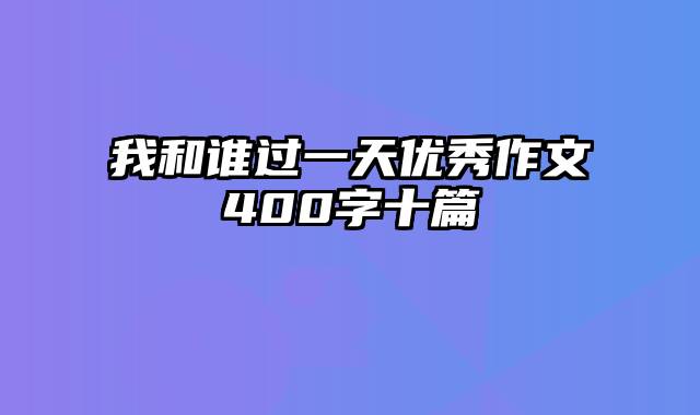 我和谁过一天优秀作文400字十篇