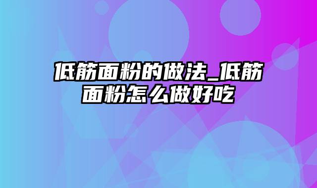 低筋面粉的做法_低筋面粉怎么做好吃