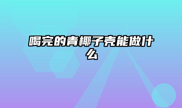 喝完的青椰子壳能做什么