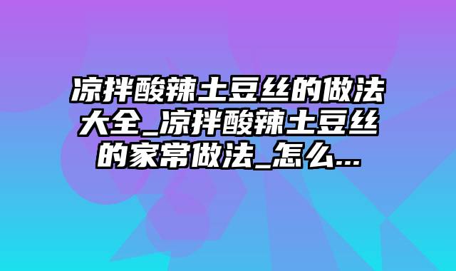 凉拌酸辣土豆丝的做法大全_凉拌酸辣土豆丝的家常做法_怎么...