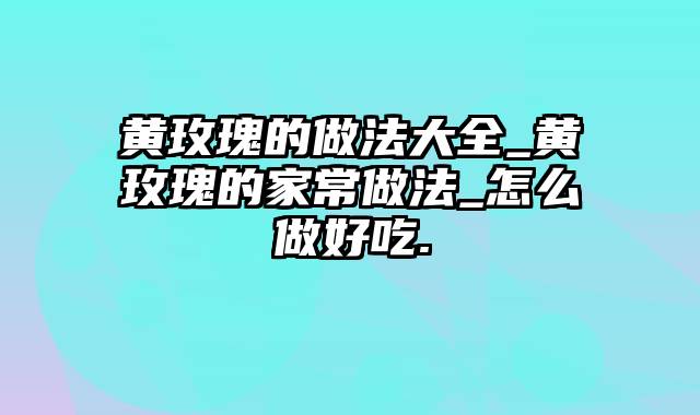 黄玫瑰的做法大全_黄玫瑰的家常做法_怎么做好吃.