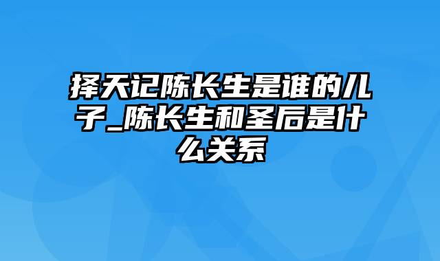 择天记陈长生是谁的儿子_陈长生和圣后是什么关系