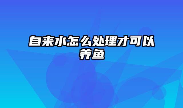 自来水怎么处理才可以养鱼