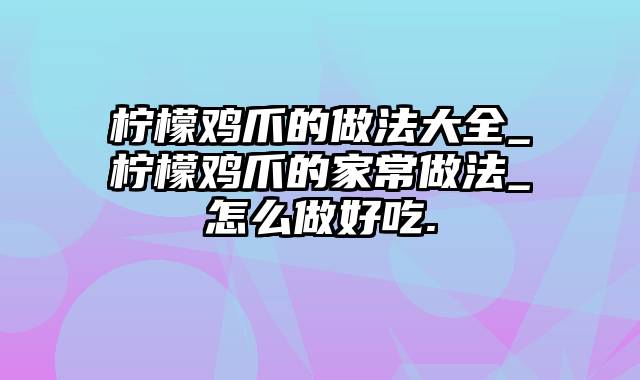 柠檬鸡爪的做法大全_柠檬鸡爪的家常做法_怎么做好吃.