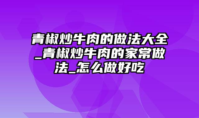 青椒炒牛肉的做法大全_青椒炒牛肉的家常做法_怎么做好吃