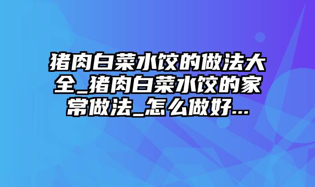 猪肉白菜水饺的做法大全_猪肉白菜水饺的家常做法_怎么做好...