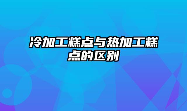 冷加工糕点与热加工糕点的区别