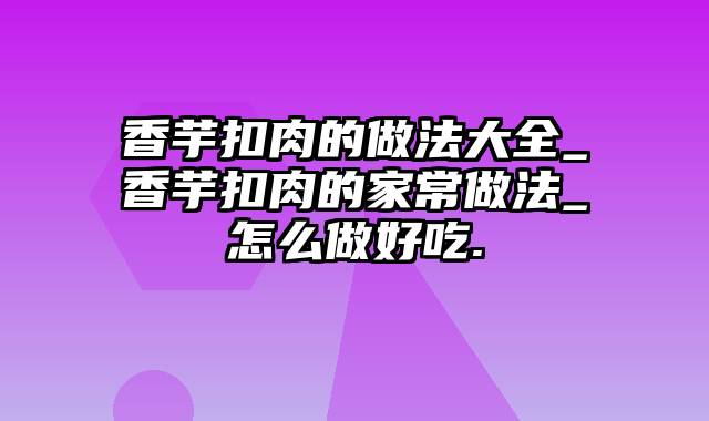 香芋扣肉的做法大全_香芋扣肉的家常做法_怎么做好吃.