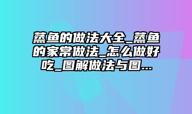 蒸鱼的做法大全_蒸鱼的家常做法_怎么做好吃_图解做法与图...