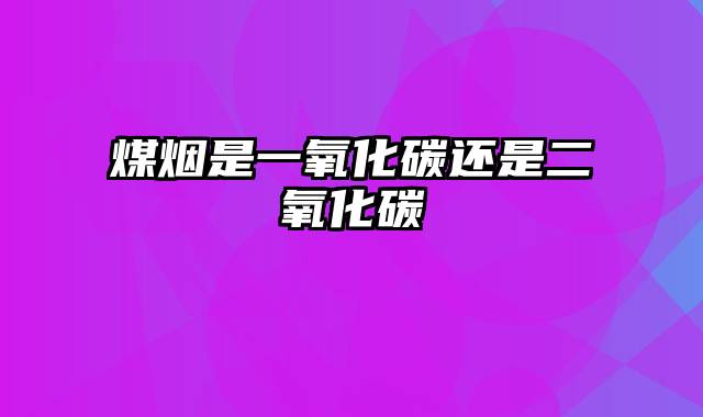 煤烟是一氧化碳还是二氧化碳