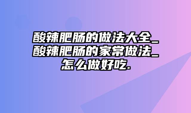 酸辣肥肠的做法大全_酸辣肥肠的家常做法_怎么做好吃.