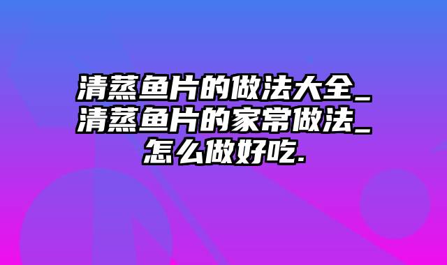 清蒸鱼片的做法大全_清蒸鱼片的家常做法_怎么做好吃.