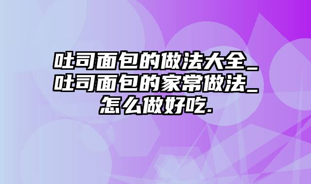 吐司面包的做法大全_吐司面包的家常做法_怎么做好吃.