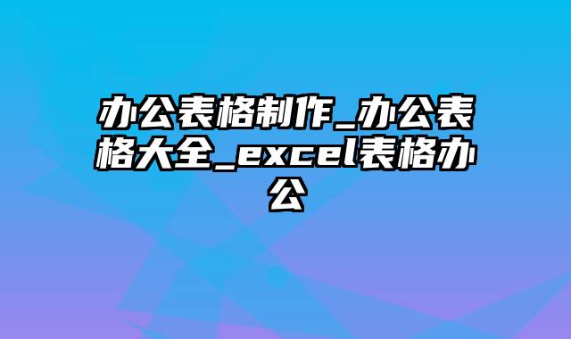 办公表格制作_办公表格大全_excel表格办公