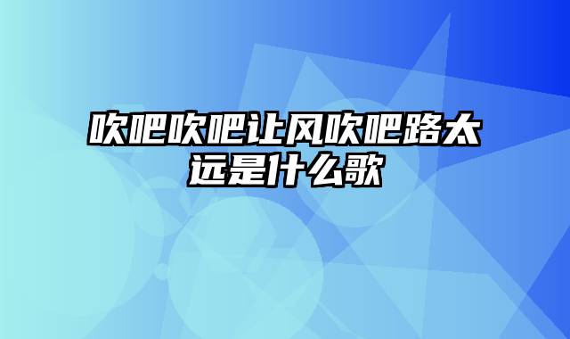 吹吧吹吧让风吹吧路太远是什么歌