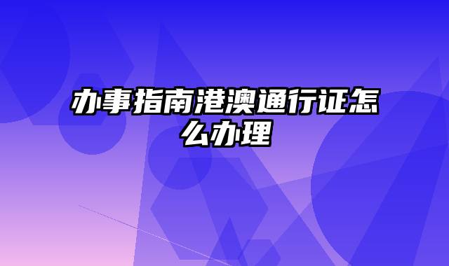 办事指南港澳通行证怎么办理