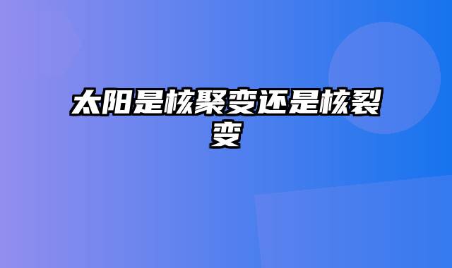 太阳是核聚变还是核裂变