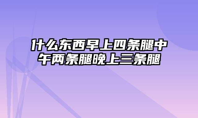 什么东西早上四条腿中午两条腿晚上三条腿