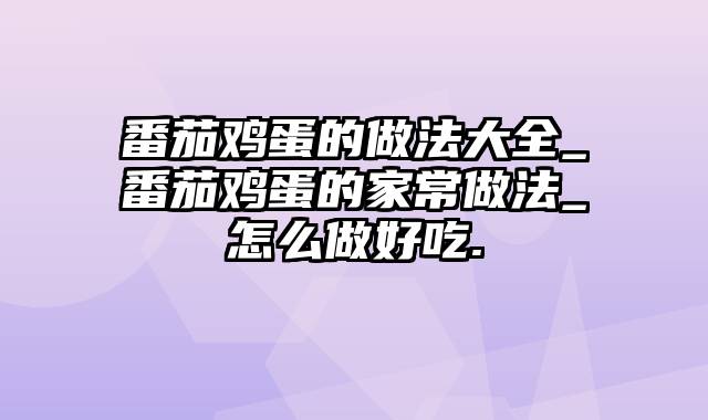 番茄鸡蛋的做法大全_番茄鸡蛋的家常做法_怎么做好吃.