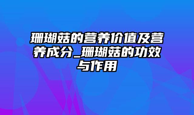 珊瑚菇的营养价值及营养成分_珊瑚菇的功效与作用