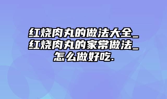 红烧肉丸的做法大全_红烧肉丸的家常做法_怎么做好吃.