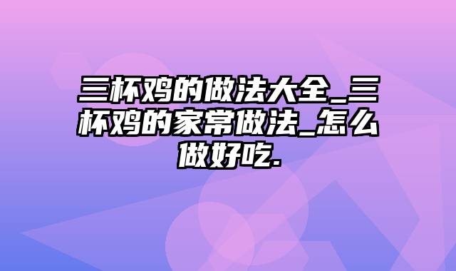 三杯鸡的做法大全_三杯鸡的家常做法_怎么做好吃.