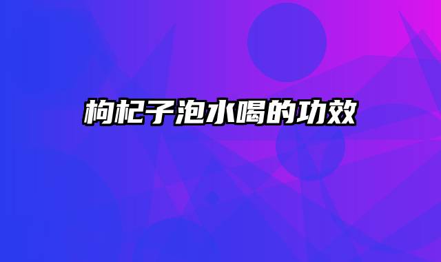 枸杞子泡水喝的功效