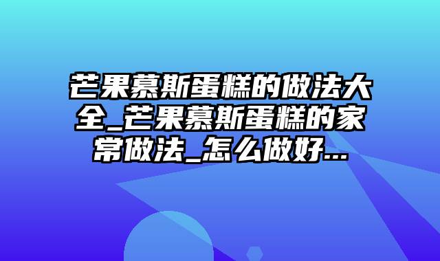 芒果慕斯蛋糕的做法大全_芒果慕斯蛋糕的家常做法_怎么做好...