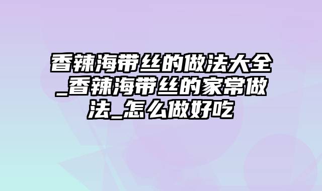 香辣海带丝的做法大全_香辣海带丝的家常做法_怎么做好吃