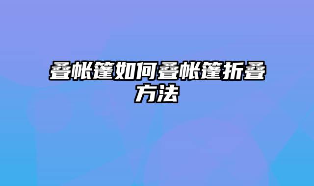 叠帐篷如何叠帐篷折叠方法