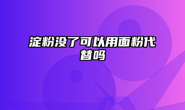 淀粉没了可以用面粉代替吗