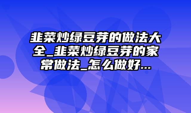 韭菜炒绿豆芽的做法大全_韭菜炒绿豆芽的家常做法_怎么做好...