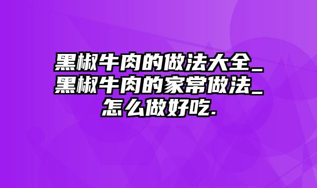 黑椒牛肉的做法大全_黑椒牛肉的家常做法_怎么做好吃.