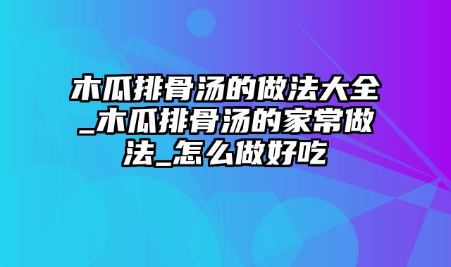 木瓜排骨汤的做法大全_木瓜排骨汤的家常做法_怎么做好吃