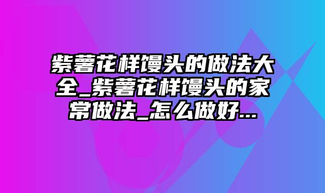 紫薯花样馒头的做法大全_紫薯花样馒头的家常做法_怎么做好...