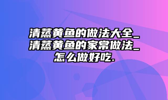 清蒸黄鱼的做法大全_清蒸黄鱼的家常做法_怎么做好吃.