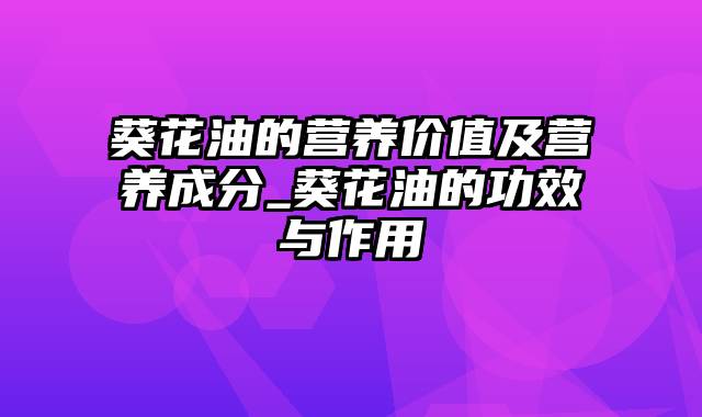 葵花油的营养价值及营养成分_葵花油的功效与作用