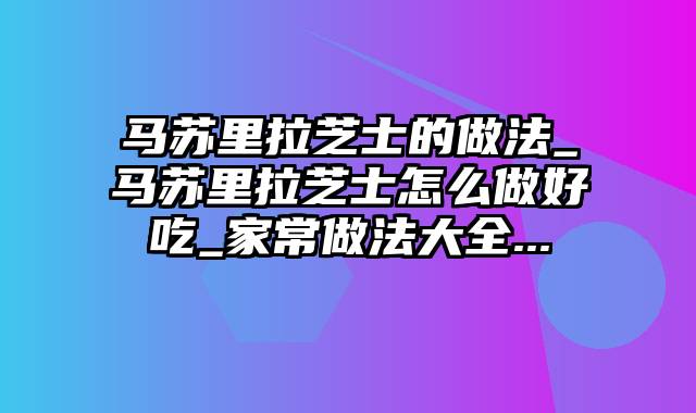 马苏里拉芝士的做法_马苏里拉芝士怎么做好吃_家常做法大全...