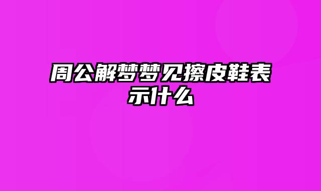 周公解梦梦见擦皮鞋表示什么