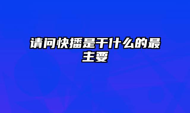 请问快播是干什么的最主要