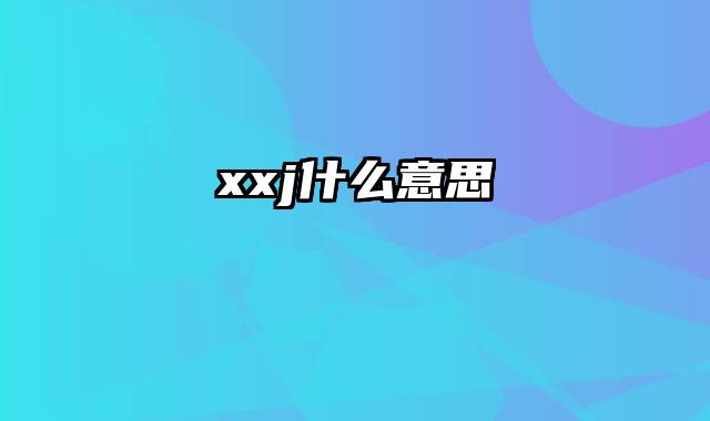 xxj什么意思